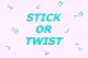 Stick or Twist